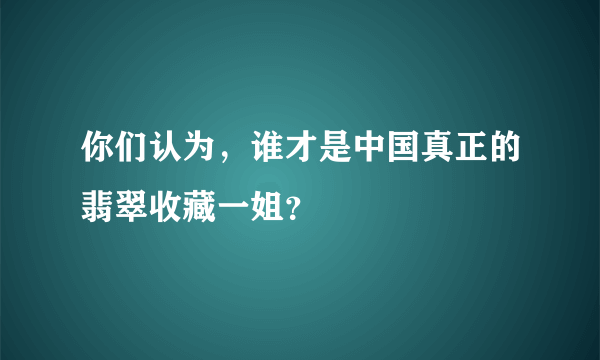 你们认为，谁才是中国真正的翡翠收藏一姐？