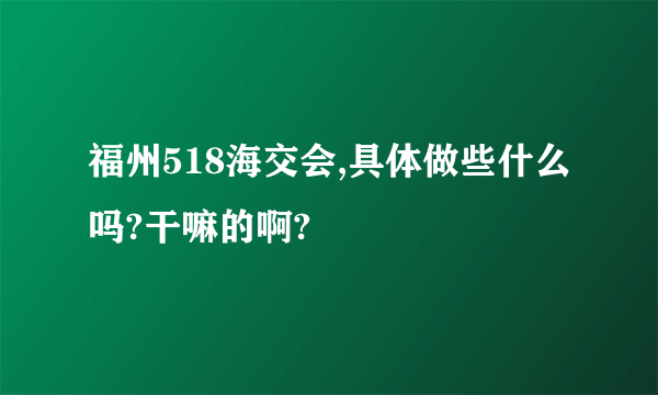 福州518海交会,具体做些什么吗?干嘛的啊?