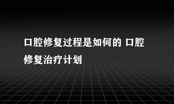 口腔修复过程是如何的 口腔修复治疗计划