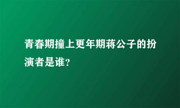 青春期撞上更年期蒋公子的扮演者是谁？