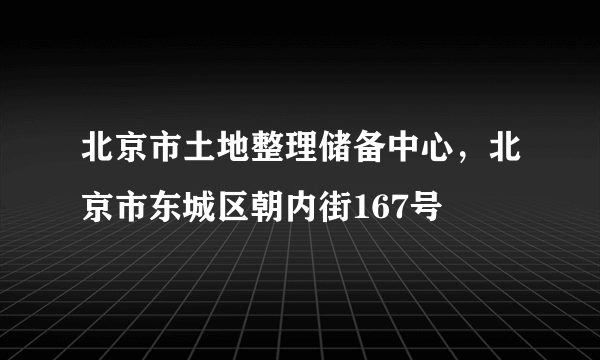 北京市土地整理储备中心，北京市东城区朝内街167号