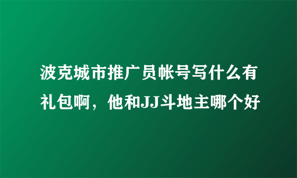 波克城市推广员帐号写什么有礼包啊，他和JJ斗地主哪个好