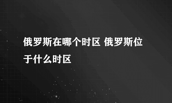 俄罗斯在哪个时区 俄罗斯位于什么时区