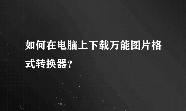 如何在电脑上下载万能图片格式转换器？