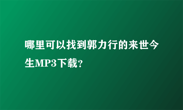 哪里可以找到郭力行的来世今生MP3下载？