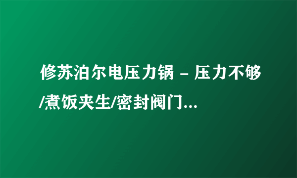 修苏泊尔电压力锅 - 压力不够/煮饭夹生/密封阀门顶不上来