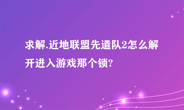 求解.近地联盟先遣队2怎么解开进入游戏那个锁?