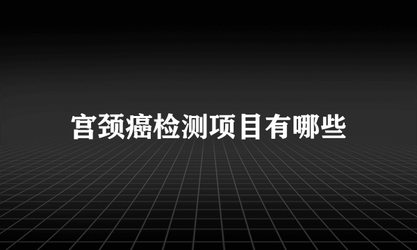 宫颈癌检测项目有哪些