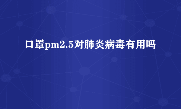 口罩pm2.5对肺炎病毒有用吗