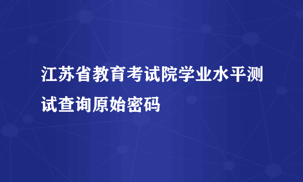 江苏省教育考试院学业水平测试查询原始密码