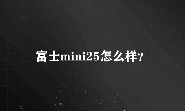 富士mini25怎么样？