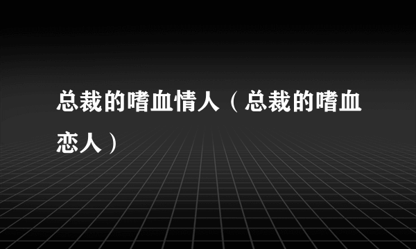 总裁的嗜血情人（总裁的嗜血恋人）