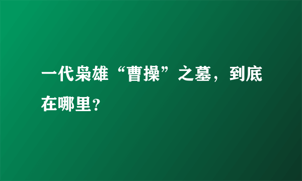 一代枭雄“曹操”之墓，到底在哪里？