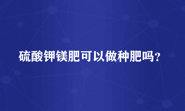 硫酸钾镁肥可以做种肥吗？