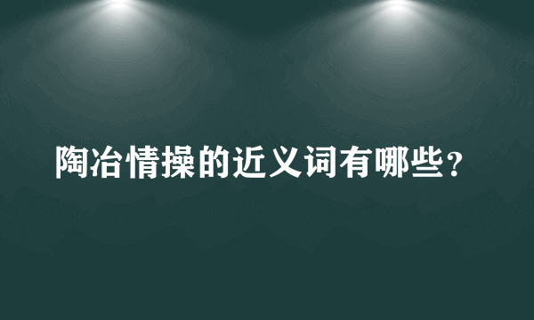 陶冶情操的近义词有哪些？