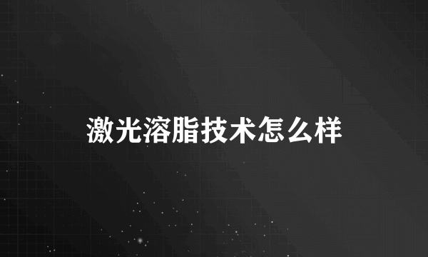 激光溶脂技术怎么样