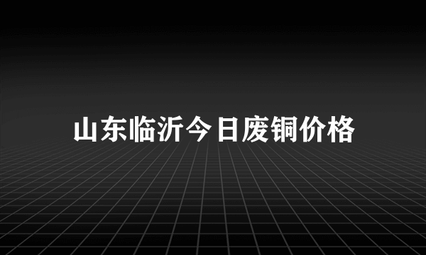 山东临沂今日废铜价格