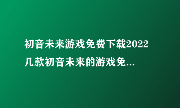 初音未来游戏免费下载2022 几款初音未来的游戏免费下载推荐