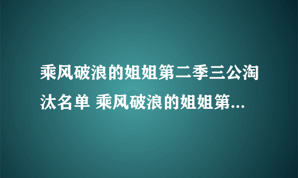 乘风破浪的姐姐第二季三公淘汰名单 乘风破浪的姐姐第二季三公淘汰了谁