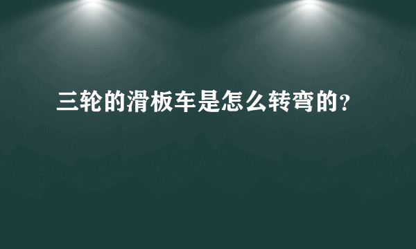 三轮的滑板车是怎么转弯的？