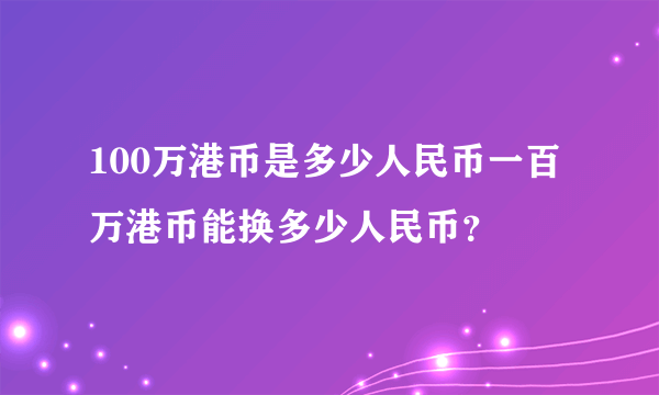 100万港币是多少人民币一百万港币能换多少人民币？