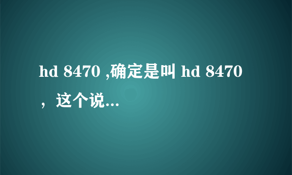 hd 8470 ,确定是叫 hd 8470，这个说是2G显存？共享的？ 这个显卡 放在移动显卡天 梯图里，是 低端的？