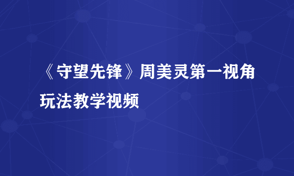 《守望先锋》周美灵第一视角玩法教学视频