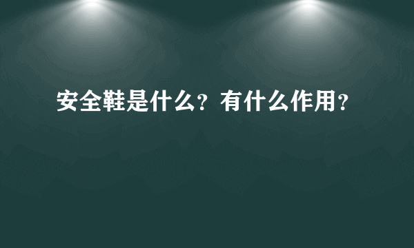 安全鞋是什么？有什么作用？