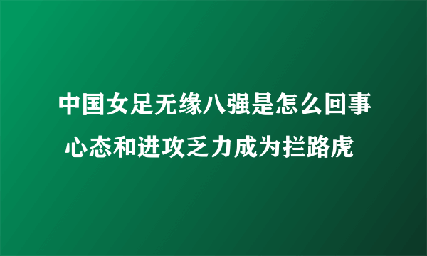 中国女足无缘八强是怎么回事 心态和进攻乏力成为拦路虎