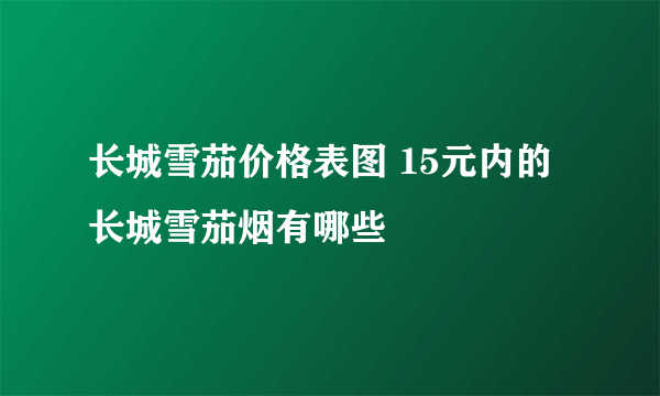 长城雪茄价格表图 15元内的长城雪茄烟有哪些