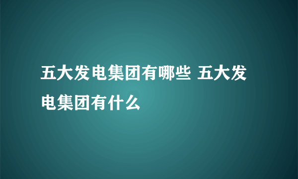 五大发电集团有哪些 五大发电集团有什么