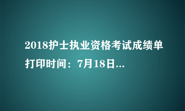 2018护士执业资格考试成绩单打印时间：7月18日-12月31日