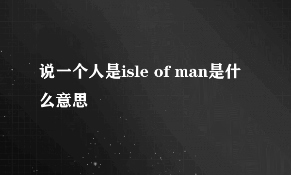 说一个人是isle of man是什么意思