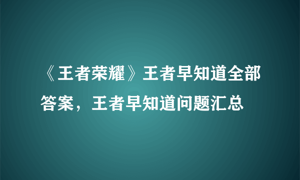 《王者荣耀》王者早知道全部答案，王者早知道问题汇总