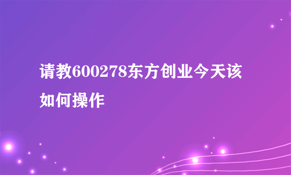 请教600278东方创业今天该如何操作