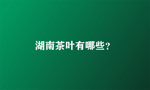 湖南茶叶有哪些？