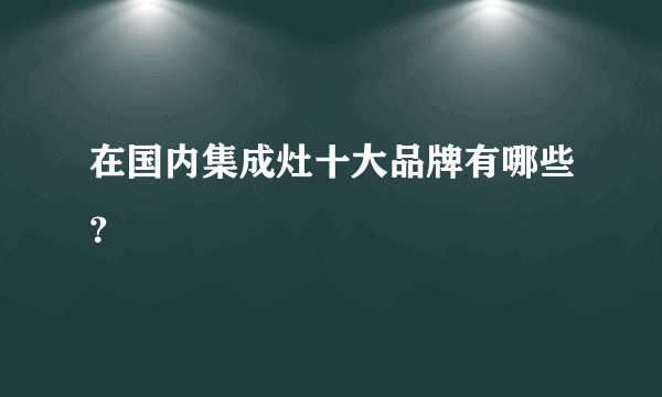 在国内集成灶十大品牌有哪些？