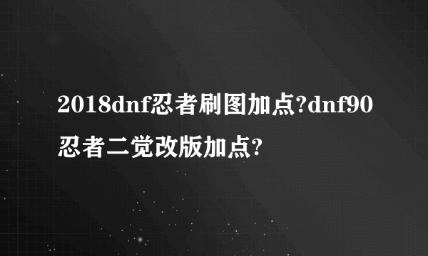 2018dnf忍者刷图加点?dnf90忍者二觉改版加点?