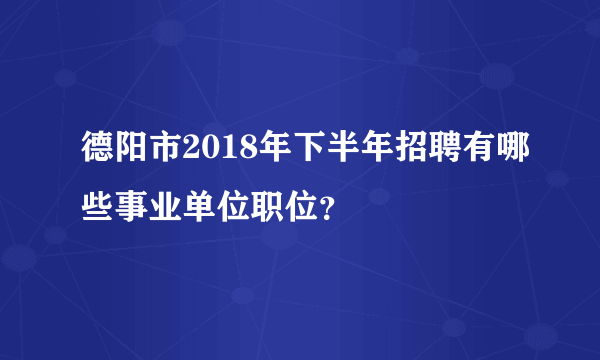 德阳市2018年下半年招聘有哪些事业单位职位？