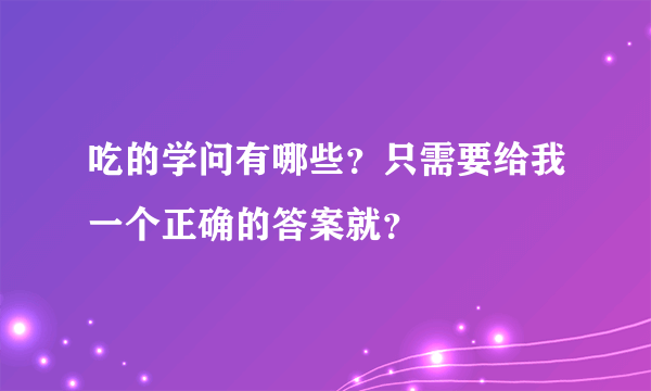 吃的学问有哪些？只需要给我一个正确的答案就？