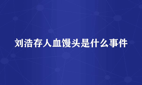 刘浩存人血馒头是什么事件