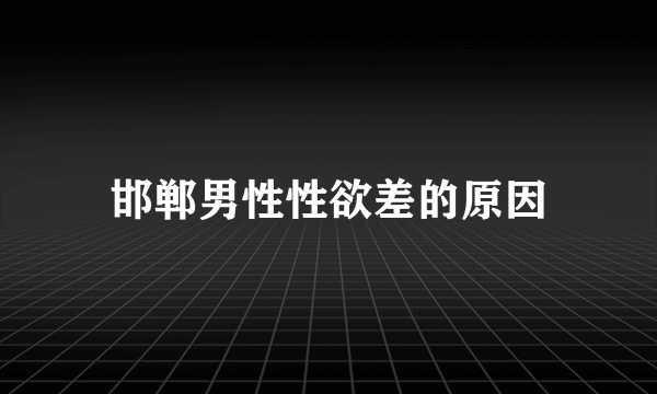 邯郸男性性欲差的原因