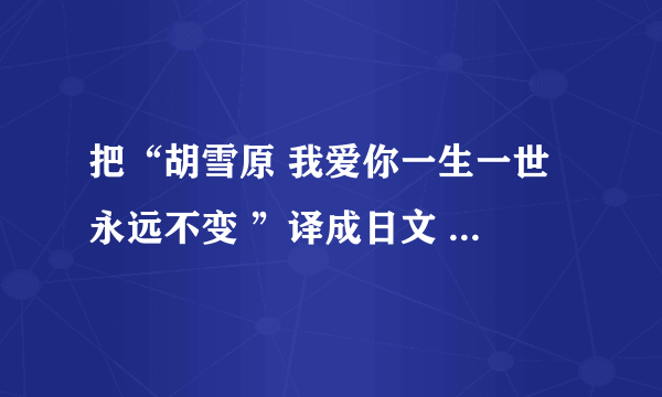 把“胡雪原 我爱你一生一世 永远不变 ”译成日文 谢了哈 各位高手