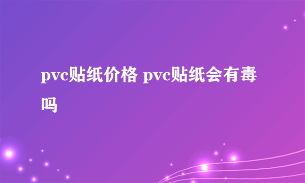 pvc贴纸价格 pvc贴纸会有毒吗