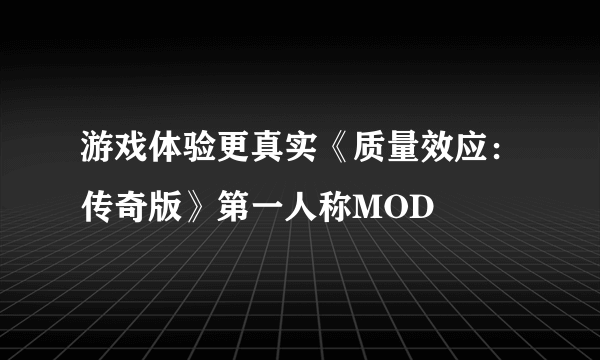 游戏体验更真实《质量效应：传奇版》第一人称MOD