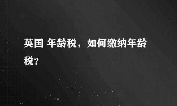 英国 年龄税，如何缴纳年龄税？