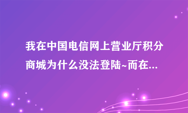 我在中国电信网上营业厅积分商城为什么没法登陆~而在江苏就可以登陆~求解释~