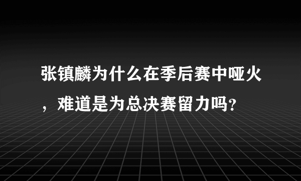 张镇麟为什么在季后赛中哑火，难道是为总决赛留力吗？