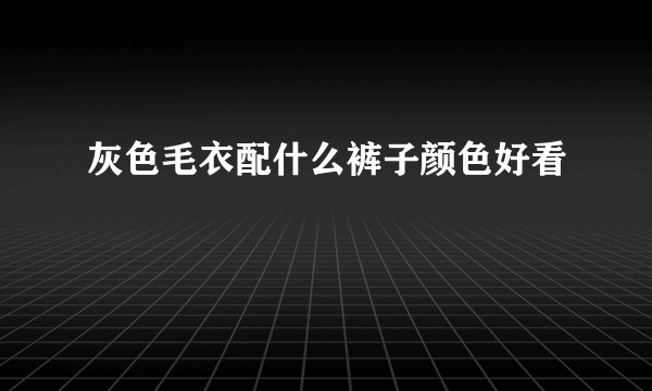 灰色毛衣配什么裤子颜色好看