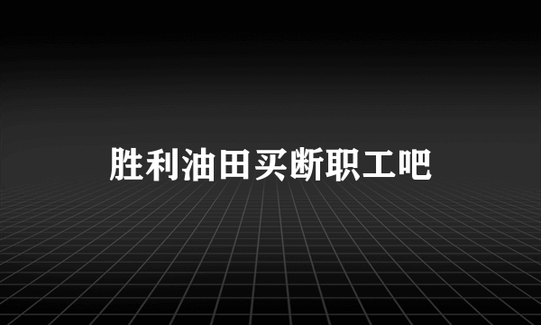 胜利油田买断职工吧